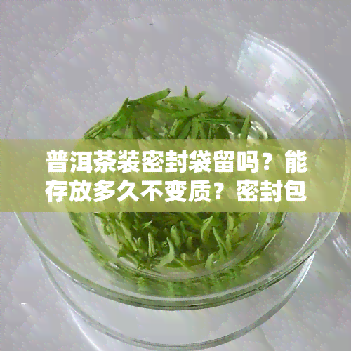 普洱茶装密封袋留吗？能存放多久不变质？密封包装效果如何？塑料袋密封是否可行？