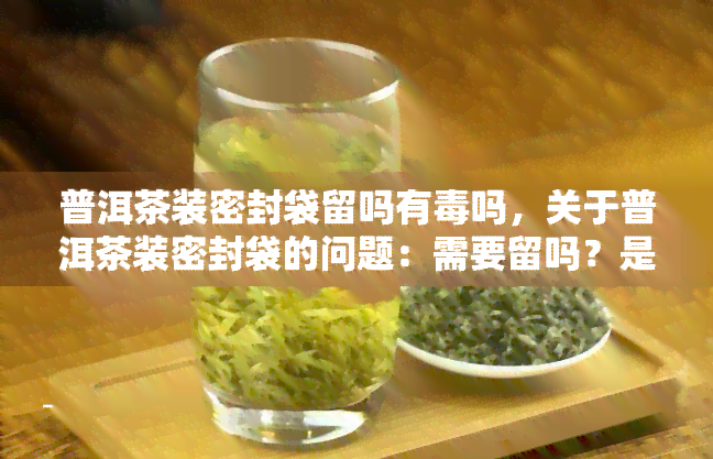 普洱茶装密封袋留吗有吗，关于普洱茶装密封袋的问题：需要留吗？是否有？