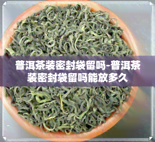 普洱茶装密封袋留吗-普洱茶装密封袋留吗能放多久