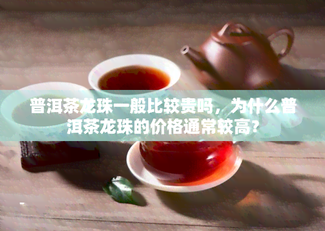 普洱茶龙珠一般比较贵吗，为什么普洱茶龙珠的价格通常较高？