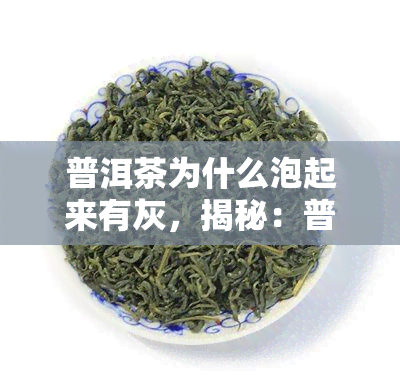 普洱茶为什么泡起来有灰，揭秘：普洱茶为何泡出灰色，是什么原因导致的？