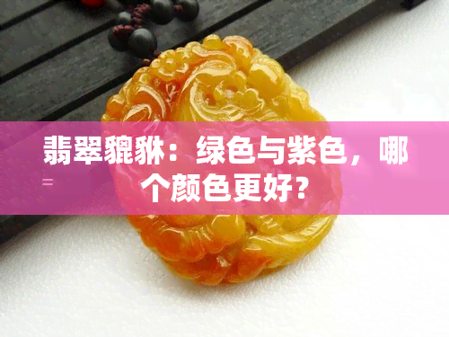 翡翠貔貅：绿色与紫色，哪个颜色更好？