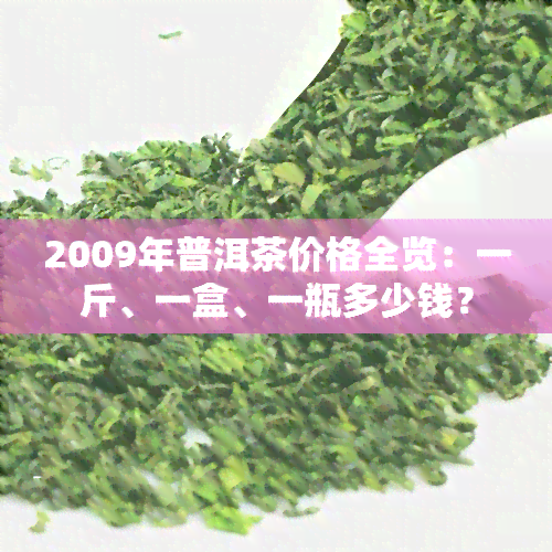 2009年普洱茶价格全览：一斤、一盒、一瓶多少钱？