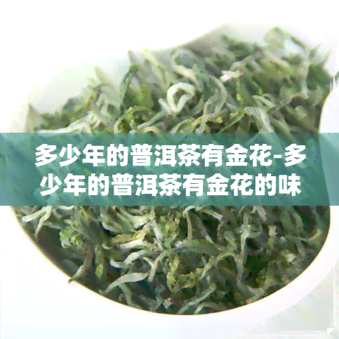 多少年的普洱茶有金花-多少年的普洱茶有金花的味道