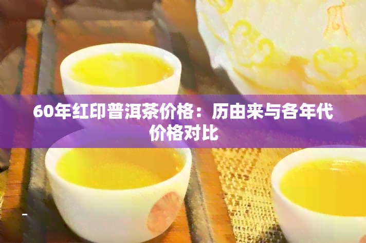 60年红印普洱茶价格：历由来与各年代价格对比