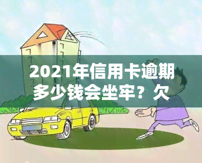 2021年信用卡逾期多少钱会坐牢？欠款额度、逾期时间及是否上的影响解析