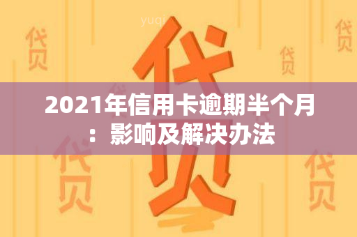 2021年信用卡逾期半个月：影响及解决办法