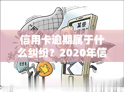 信用卡逾期属于什么纠纷？2020年信用卡逾期立案标准出炉！逾期信用卡及相关法律法规，信用卡逾期后果详解