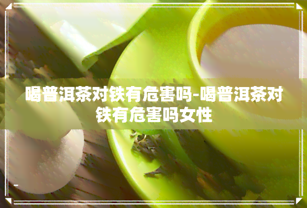 喝普洱茶对铁有危害吗-喝普洱茶对铁有危害吗女性