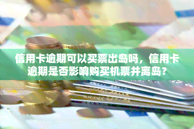 信用卡逾期可以买票出岛吗，信用卡逾期是否影响购买机票并离岛？