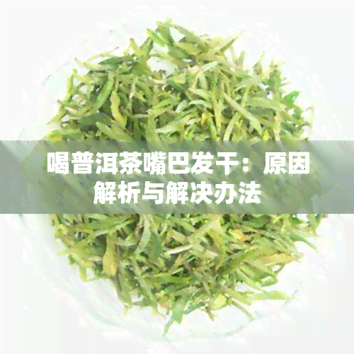 喝普洱茶嘴巴发干：原因解析与解决办法