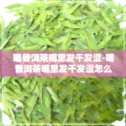 喝普洱茶嘴里发干发涩-喝普洱茶嘴里发干发涩怎么回事