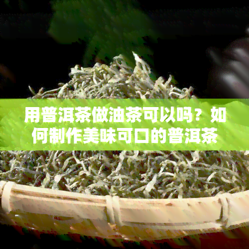 用普洱茶做油茶可以吗？如何制作美味可口的普洱茶油茶？