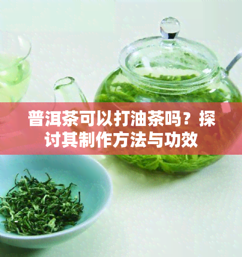 普洱茶可以打油茶吗？探讨其制作方法与功效