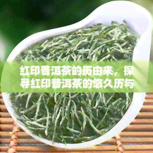 红印普洱茶的历由来，探寻红印普洱茶的悠久历与文化渊源