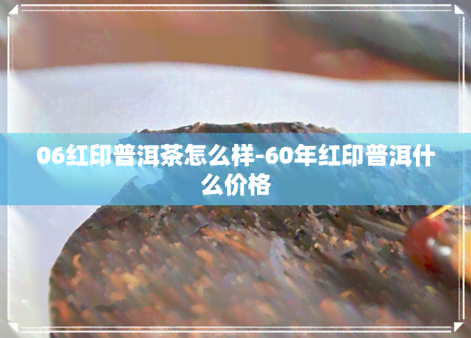 06红印普洱茶怎么样-60年红印普洱什么价格