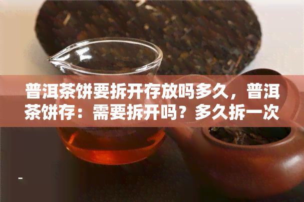 普洱茶饼要拆开存放吗多久，普洱茶饼存：需要拆开吗？多久拆一次合适？