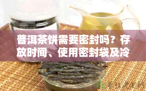 普洱茶饼需要密封吗？存放时间、使用密封袋及冷藏需求全解析