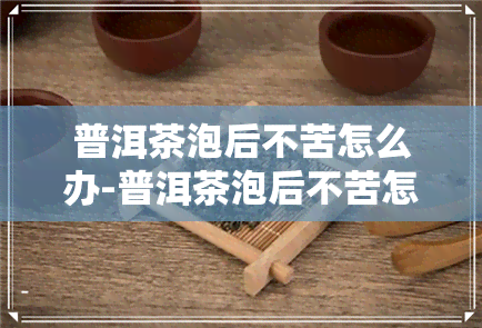 普洱茶泡后不苦怎么办-普洱茶泡后不苦怎么办呀