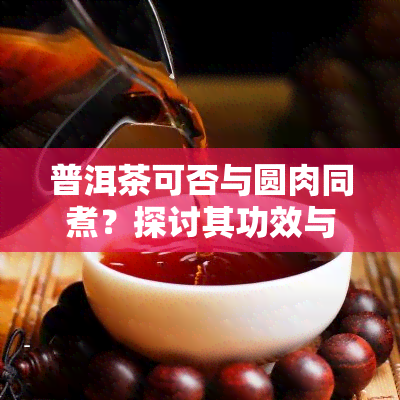 普洱茶可否与圆肉同煮？探讨其功效与作用