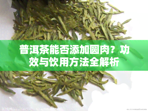 普洱茶能否添加圆肉？功效与饮用方法全解析