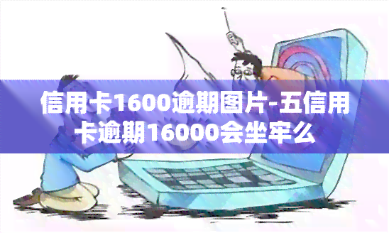 信用卡1600逾期图片-五信用卡逾期16000会坐牢么