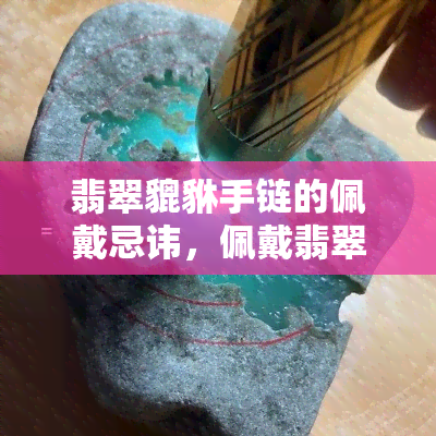 翡翠貔貅手链的佩戴忌讳，佩戴翡翠貔貅手链需知：五大忌讳不可忽视！