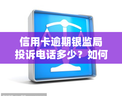 信用卡逾期银监局投诉电话多少？如何有效投诉信用卡逾期问题？