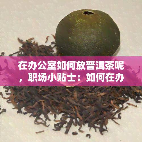 在如何放普洱茶呢，职场小贴士：如何在妥善放置普洱茶？