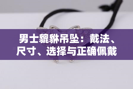 男士貔貅吊坠：戴法、尺寸、选择与正确佩戴方法全解析