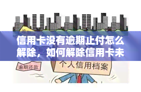 信用卡没有逾期止付怎么解除，如何解除信用卡未逾期但被止付的状态？