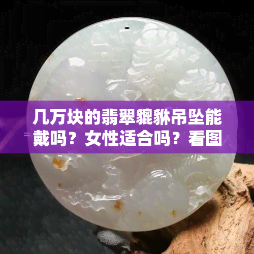 几万块的翡翠貔貅吊坠能戴吗？女性适合吗？看图选购建议！