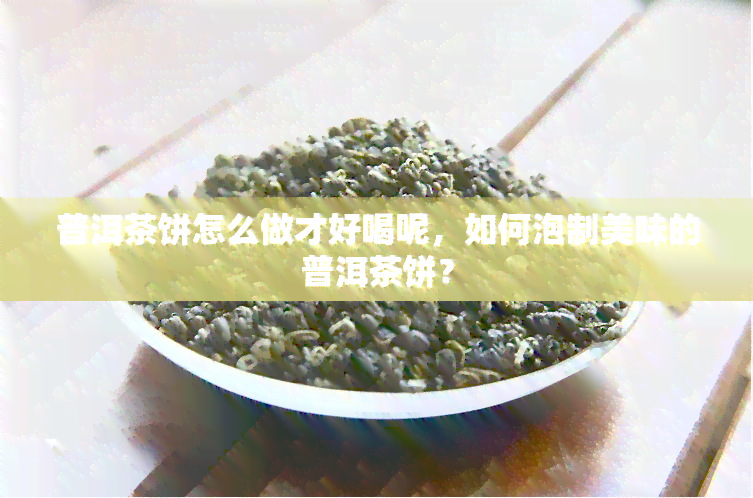 普洱茶饼怎么做才好喝呢，如何泡制美味的普洱茶饼？