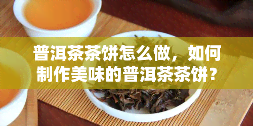 普洱茶茶饼怎么做，如何制作美味的普洱茶茶饼？