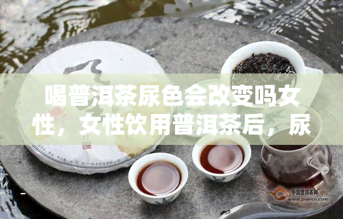 喝普洱茶尿色会改变吗女性，女性饮用普洱茶后，尿液颜色会发生变化吗？