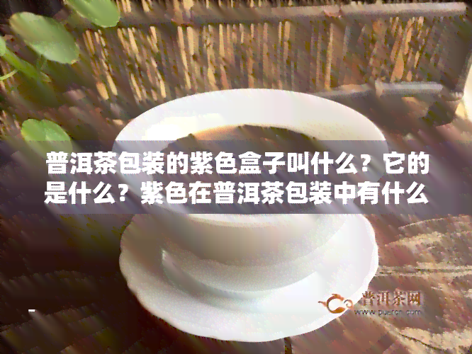 普洱茶包装的紫色盒子叫什么？它的是什么？紫色在普洱茶包装中有什么特殊含义？普洱茶真的有紫色的品种吗？请看本文为您解答。