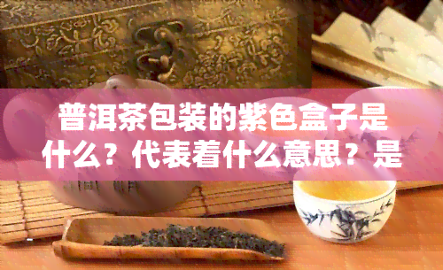 普洱茶包装的紫色盒子是什么？代表着什么意思？是否有紫色的普洱茶？不同颜色的普洱茶包装有什么含义？