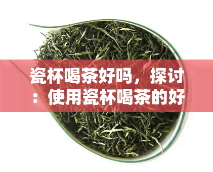 瓷杯喝茶好吗，探讨：使用瓷杯喝茶的好处与注意事