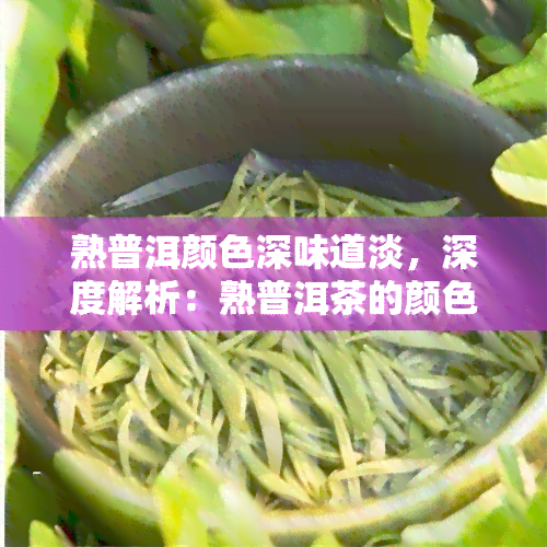 熟普洱颜色深味道淡，深度解析：熟普洱茶的颜色与口感