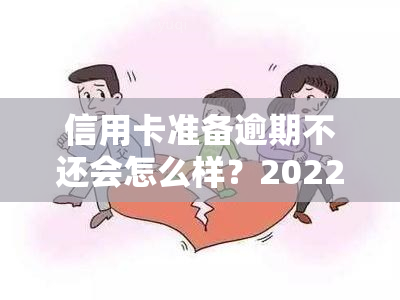 信用卡准备逾期不还会怎么样？2022年逾期处理流程与自救方法