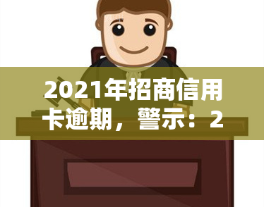 2021年招商信用卡逾期，警示：2021年招商信用卡逾期可能导致严重后果！