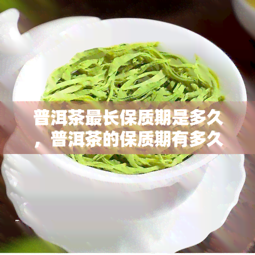 普洱茶最长保质期是多久，普洱茶的保质期有多久？最长可达多少年？