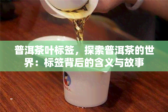 普洱茶叶标签，探索普洱茶的世界：标签背后的含义与故事