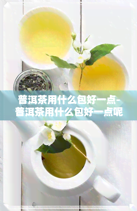 普洱茶用什么包好一点-普洱茶用什么包好一点呢