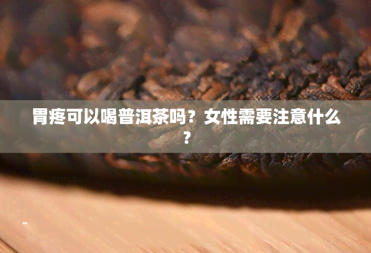 胃疼可以喝普洱茶吗？女性需要注意什么？