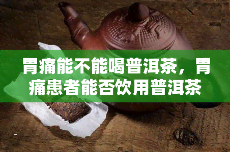 胃痛能不能喝普洱茶，胃痛患者能否饮用普洱茶？专家解读