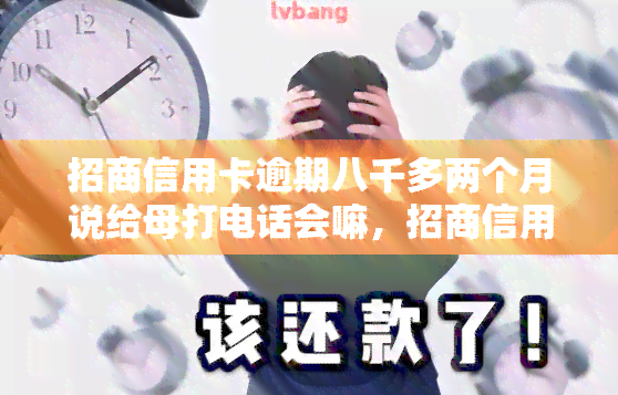 招商信用卡逾期八千多两个月说给母打电话会嘛，招商信用卡逾期八千多，两个月后仍未还款，银行是否会通知母？