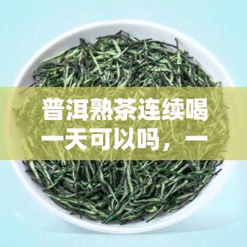 普洱熟茶连续喝一天可以吗，一天内可否连续饮用普洱熟茶？