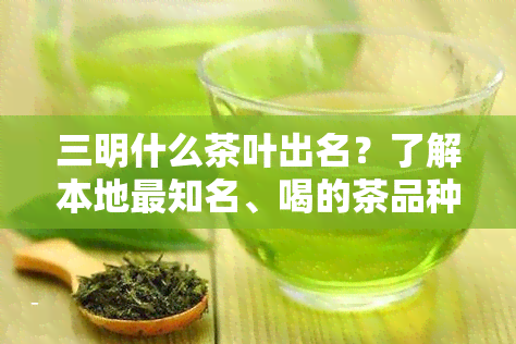 三明什么茶叶出名？了解本地最知名、喝的茶品种！