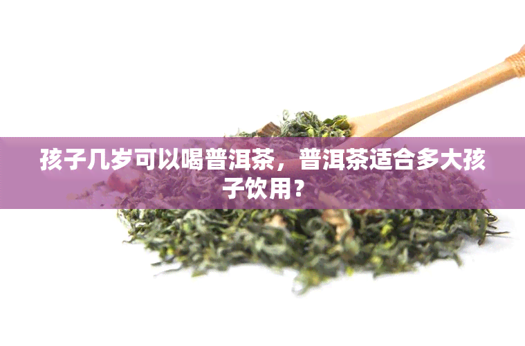 孩子几岁可以喝普洱茶，普洱茶适合多大孩子饮用？